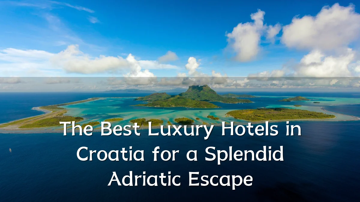 The Best Luxury Hotels in Croatia for a Splendid Adriatic Escape